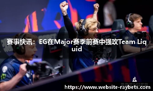 赛事快讯：EG在Major赛季前赛中强攻Team Liquid